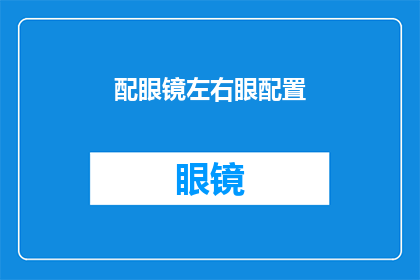 配眼镜左右眼配置(如何为左右眼选择最合适的眼镜镜片和镜框？)