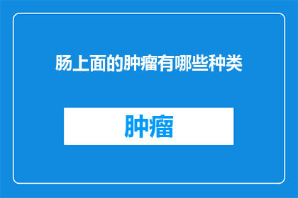 肠上面的肿瘤有哪些种类(肠癌的种类繁多，你能列举出它们的种类吗？)