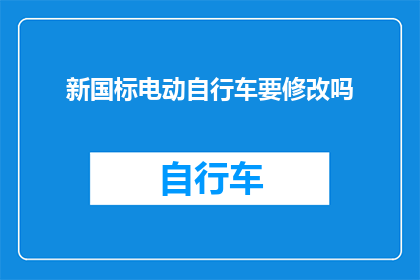 新国标电动自行车要修改吗(新国标电动自行车是否需要进行修改？)