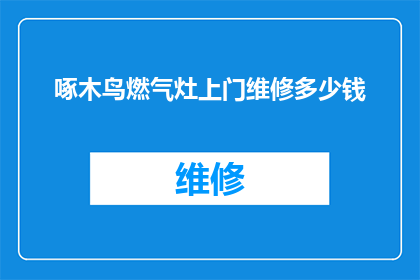 啄木鸟燃气灶上门维修多少钱(啄木鸟燃气灶维修服务的价格是多少？)