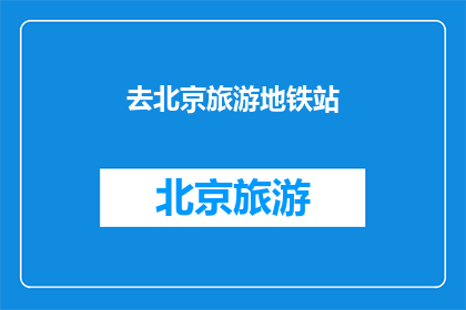 去北京旅游地铁站(您是否计划前往北京旅游，并希望探索地铁站的奥秘？)