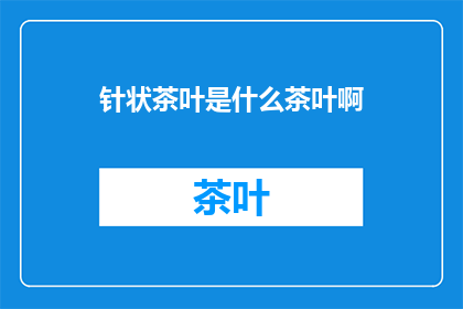 针状茶叶是什么茶叶啊(针状茶叶：一种独特的茶叶种类吗？)