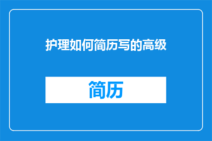 护理如何简历写的高级(如何撰写一份高级护理简历：关键要素与技巧详解)