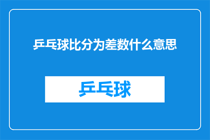 乒乓球比分为差数什么意思(乒乓球比赛的比分差数究竟意味着什么？)