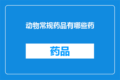 动物常规药品有哪些药(动物健康护理中常用的药物种类有哪些？)