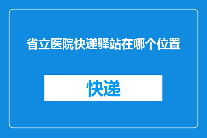 省立医院快递驿站在哪个位置(省立医院快递驿站的具体位置是哪里？)