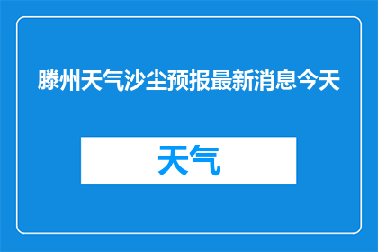 滕州天气沙尘预报最新消息今天(滕州今日天气沙尘情况最新预报，你了解吗？)
