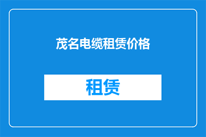 茂名电缆租赁价格(茂名地区电缆租赁价格是多少？)