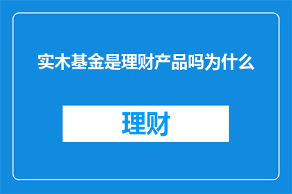 实木基金是理财产品吗为什么(实木基金是否属于理财产品？探讨其性质与投资价值)
