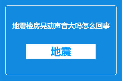 地震楼房晃动声音大吗怎么回事(地震发生时，楼房是否会产生显著的晃动声音？这背后的原因是什么？)