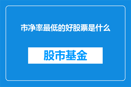 市净率最低的好股票是什么(市净率最低的好股票是什么？)