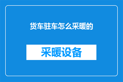货车驻车怎么采暖的(如何为货车驻车提供有效的采暖解决方案？)