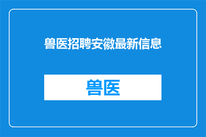 兽医招聘安徽最新信息(安徽地区兽医职位招聘最新动态，您是否了解？)