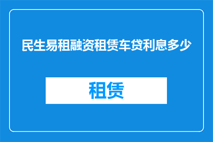 民生易租融资租赁车贷利息多少(民生易租融资租赁车贷利息是多少？)