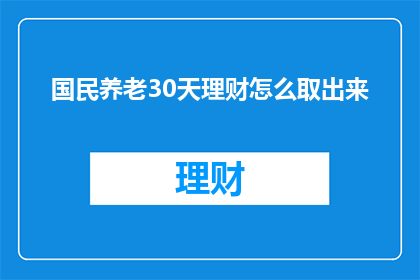 国民养老30天理财怎么取出来(如何从国民养老30天理财计划中顺利取出资金？)