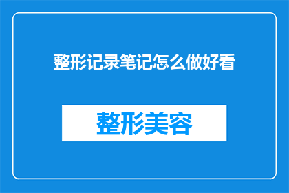 整形记录笔记怎么做好看(如何制作出既美观又实用的整形记录笔记？)