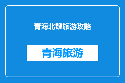青海北魏旅游攻略(青海北魏时期旅游攻略：探索历史遗迹，体验独特文化？)