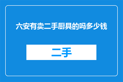 六安有卖二手厨具的吗多少钱(六安地区是否提供二手厨具的购买服务？价格如何？)