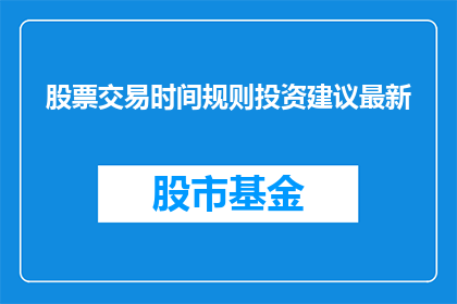 股票交易时间规则投资建议最新(股票交易时间规则投资建议最新：您是否了解并遵循这些规则？)