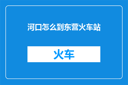 河口怎么到东营火车站(河口区如何抵达东营火车站？)