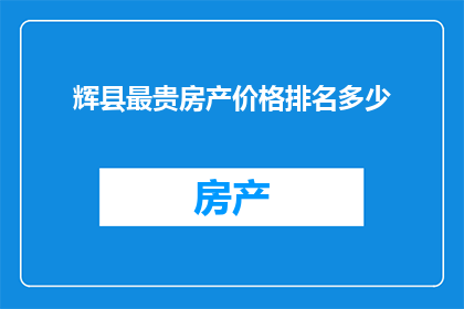 辉县最贵房产价格排名多少(辉县最贵房产价格排名揭晓，谁是当地房价的领头羊？)