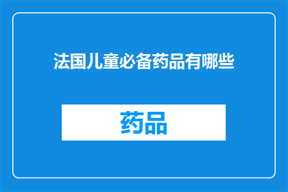 法国儿童必备药品有哪些(法国儿童必备药品清单：您知道哪些是孩子成长路上的守护神吗？)