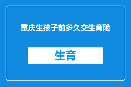 重庆生孩子前多久交生育险(重庆生育险缴纳期限：准备迎接新生命之前，您需要提前多久？)