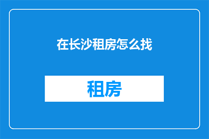 在长沙租房怎么找(在长沙寻找理想住所：您如何着手进行租房搜索？)