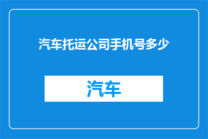 汽车托运公司手机号多少(您知道汽车托运公司的具体联系电话吗？)