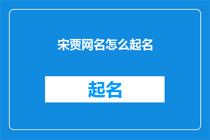 宋贾网名怎么起名(如何为宋贾网名起一个吸引人且独特的名字？)