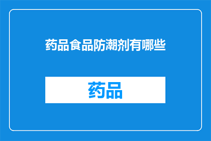 药品食品防潮剂有哪些(您是否了解药品和食品中常用的防潮剂有哪些？)