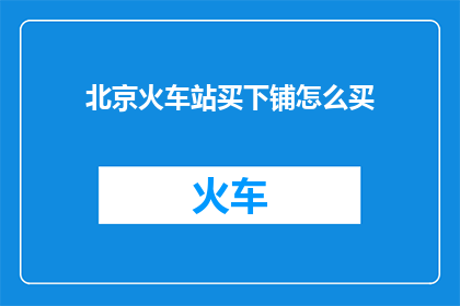 北京火车站买下铺怎么买(如何在北京火车站购买下铺？)
