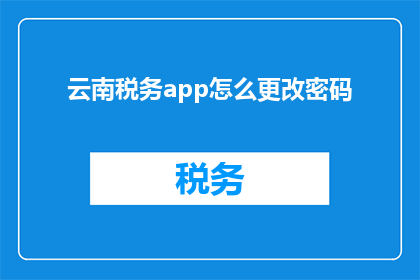 云南税务app怎么更改密码(如何更改云南税务app的密码？)