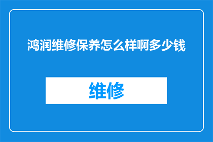 鸿润维修保养怎么样啊多少钱(鸿润维修保养服务评价如何？费用标准是？)