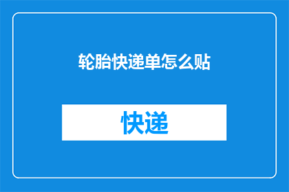轮胎快递单怎么贴(如何正确贴附轮胎快递单？)