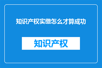 知识产权实缴怎么才算成功(知识产权实缴成功的关键要素是什么？)