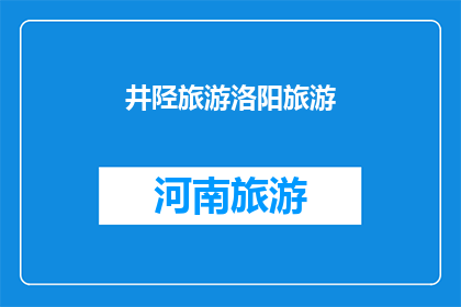 井陉旅游洛阳旅游(井陉与洛阳：探索中国历史与自然奇观的旅游胜地)