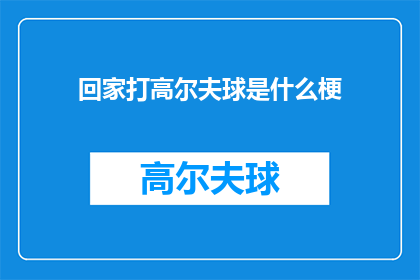 回家打高尔夫球是什么梗(回家打高尔夫球是什么梗？一个引人深思的疑问，探讨了这一现象背后的含义和可能的影响)