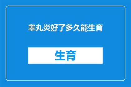 睾丸炎好了多久能生育(睾丸炎治愈后多久能恢复生育能力？)