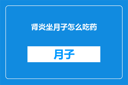 肾炎坐月子怎么吃药(如何正确服用药物以治疗肾炎，同时在坐月子期间进行调理？)