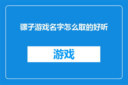 骡子游戏名字怎么取的好听(如何为骡子游戏起一个既悦耳又吸引人的游戏名？)