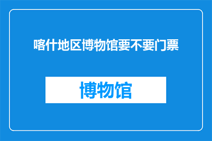 喀什地区博物馆要不要门票(喀什地区博物馆是否免费开放？)