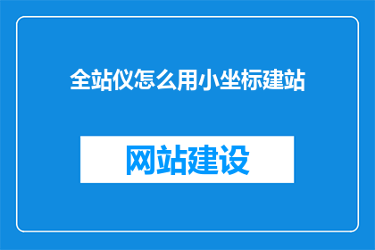 全站仪怎么用小坐标建站(如何利用全站仪进行小坐标建站？)