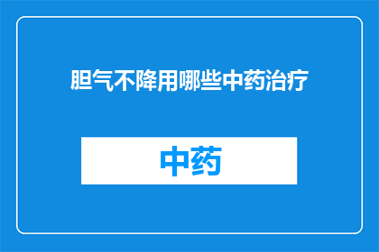 胆气不降用哪些中药治疗(胆气不降，中药治疗有何良方？)