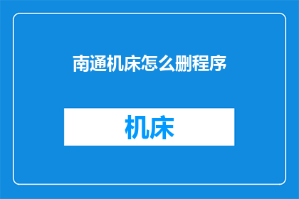 南通机床怎么删程序(如何删除南通机床的程序？)