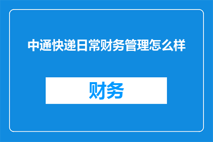中通快递日常财务管理怎么样(中通快递的财务管理效率如何？能否详细阐述其日常运作的细节？)