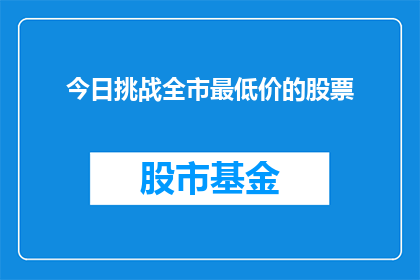 今日挑战全市最低价的股票(今日挑战：寻找全市最低价的股票，你准备好了吗？)