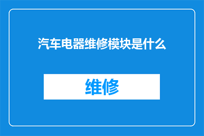 汽车电器维修模块是什么(汽车电器维修模块是什么？)