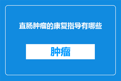 直肠肿瘤的康复指导有哪些(直肠肿瘤患者康复过程中应遵循哪些指导原则？)