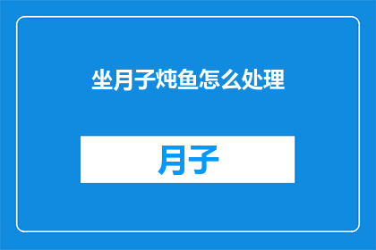 坐月子炖鱼怎么处理(如何正确处理坐月子期间炖鱼的烹饪方法？)